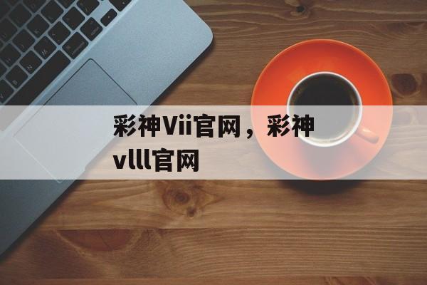 彩神Vii官网，彩神vlll官网