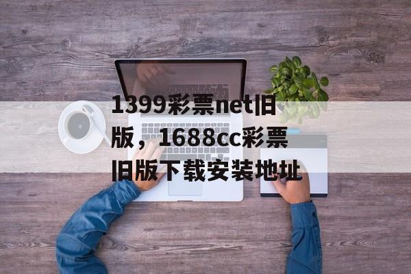 1399彩票net旧版，1688cc彩票旧版下载安装地址