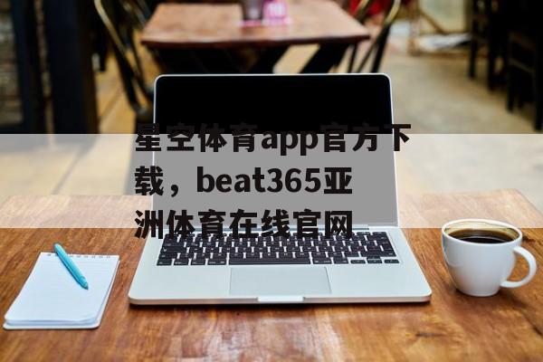 星空体育app官方下载，beat365亚洲体育在线官网