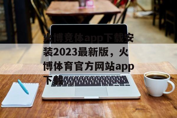 火博竞体app下载安装2023最新版，火博体育官方网站app下载