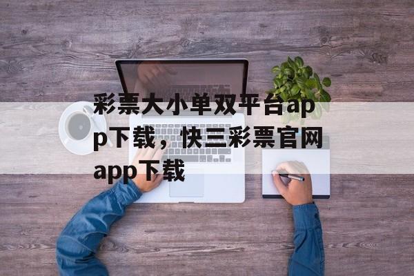 彩票大小单双平台app下载，快三彩票官网app下载