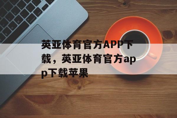 英亚体育官方APP下载，英亚体育官方app下载苹果