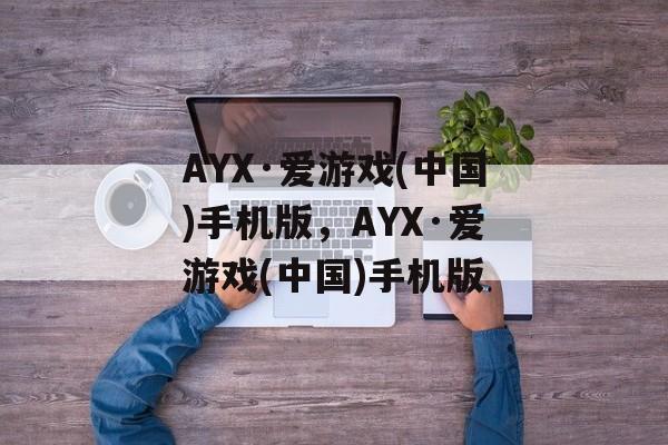 AYX·爱游戏(中国)手机版，AYX·爱游戏(中国)手机版